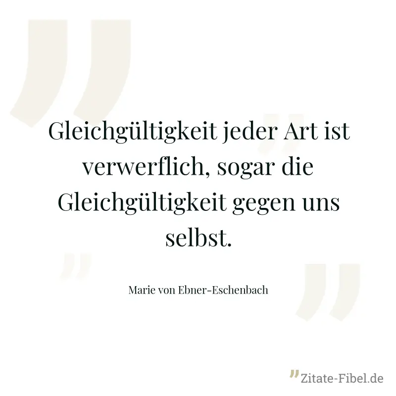 Gleichgültigkeit jeder Art ist verwerflich, sogar die Gleichgültigkeit gegen uns selbst. - Marie von Ebner-Eschenbach