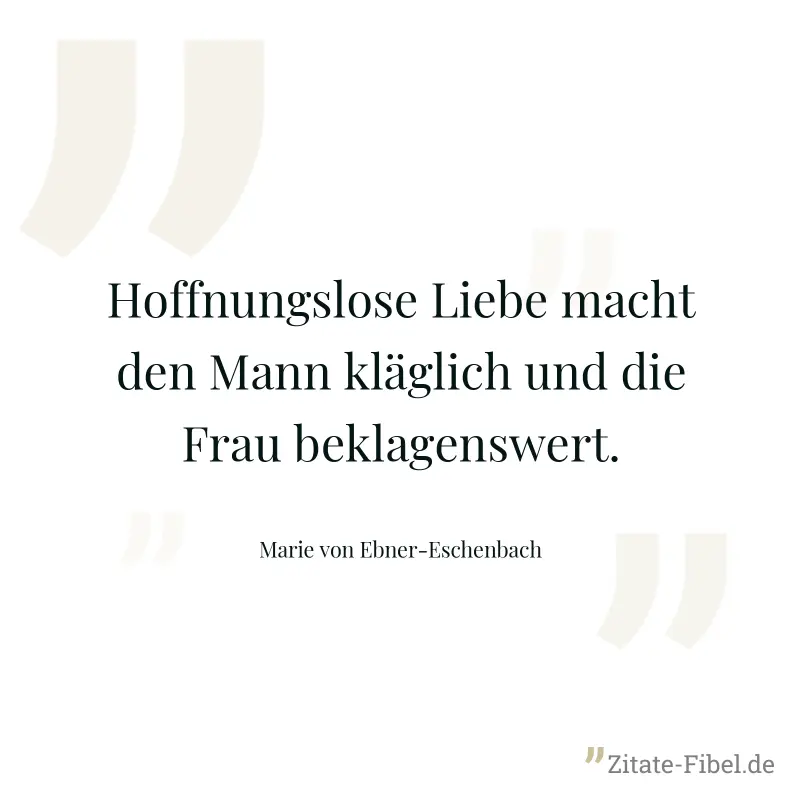 Hoffnungslose Liebe macht den Mann kläglich und die Frau beklagenswert. - Marie von Ebner-Eschenbach