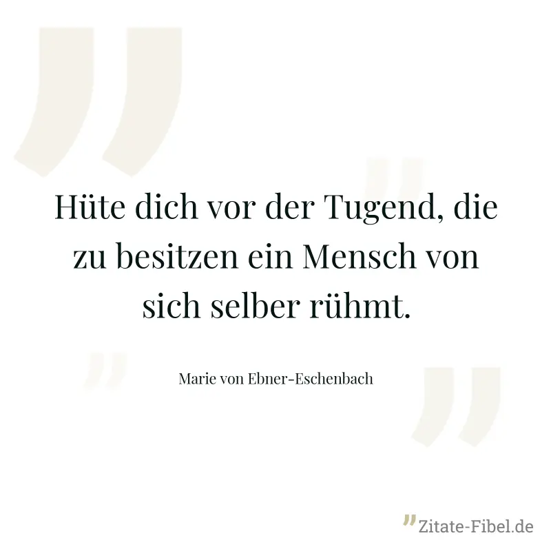 Hüte dich vor der Tugend, die zu besitzen ein Mensch von sich selber rühmt. - Marie von Ebner-Eschenbach