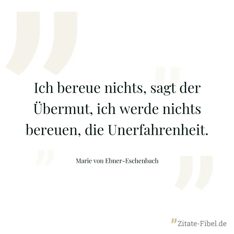 Ich bereue nichts, sagt der Übermut, ich werde nichts bereuen, die Unerfahrenheit. - Marie von Ebner-Eschenbach