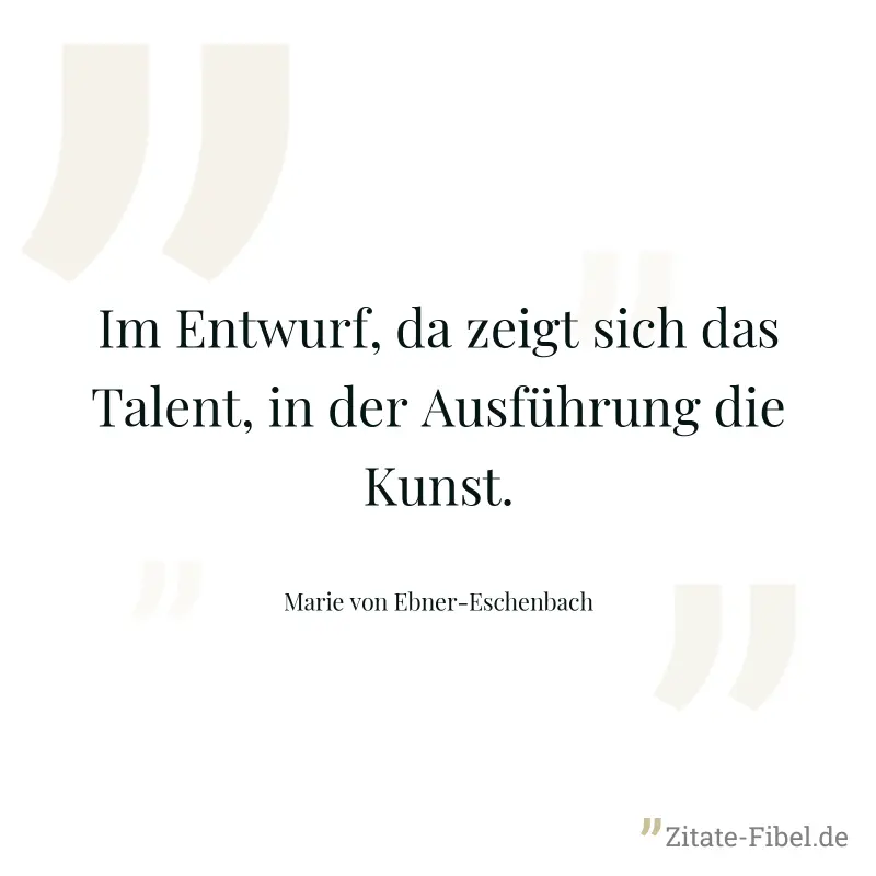 Im Entwurf, da zeigt sich das Talent, in der Ausführung die Kunst. - Marie von Ebner-Eschenbach