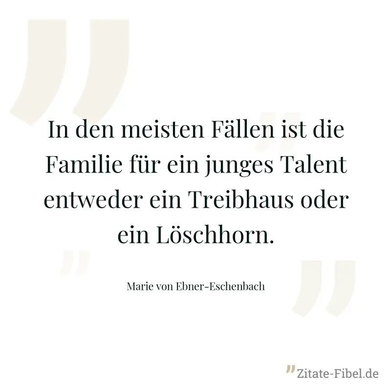 In den meisten Fällen ist die Familie für ein junges Talent entweder ein Treibhaus oder ein Löschhorn. - Marie von Ebner-Eschenbach