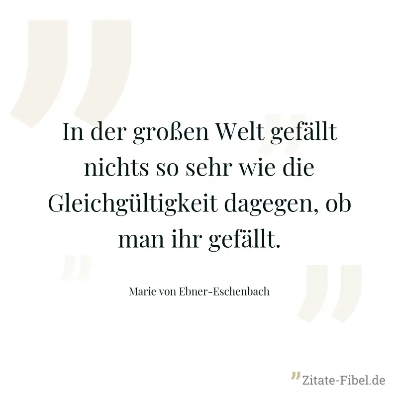In der großen Welt gefällt nichts so sehr wie die Gleichgültigkeit dagegen, ob man ihr gefällt. - Marie von Ebner-Eschenbach