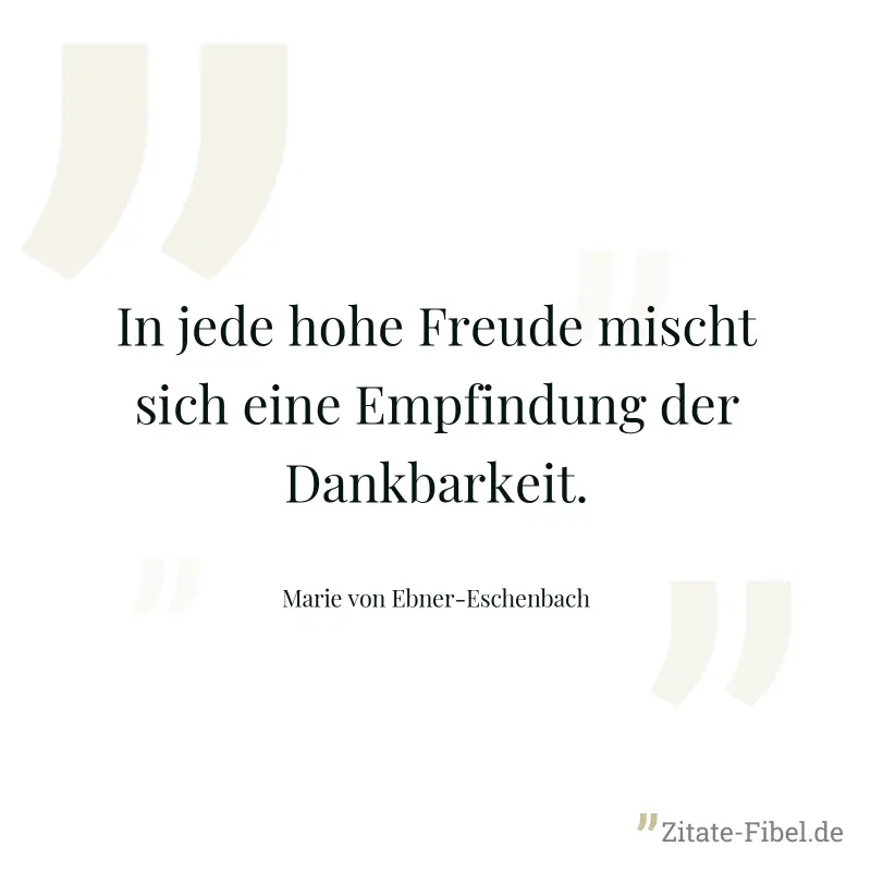 In jede hohe Freude mischt sich eine Empfindung der Dankbarkeit. - Marie von Ebner-Eschenbach