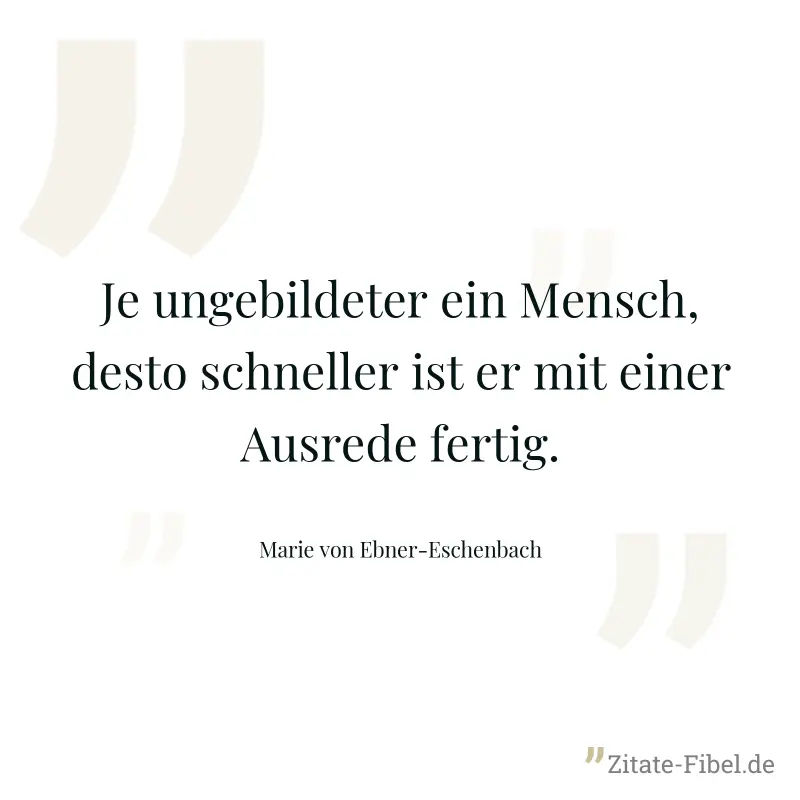 Je ungebildeter ein Mensch, desto schneller ist er mit einer Ausrede fertig. - Marie von Ebner-Eschenbach