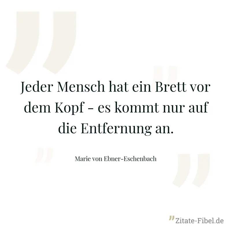 Jeder Mensch hat ein Brett vor dem Kopf - es kommt nur auf die Entfernung an. - Marie von Ebner-Eschenbach