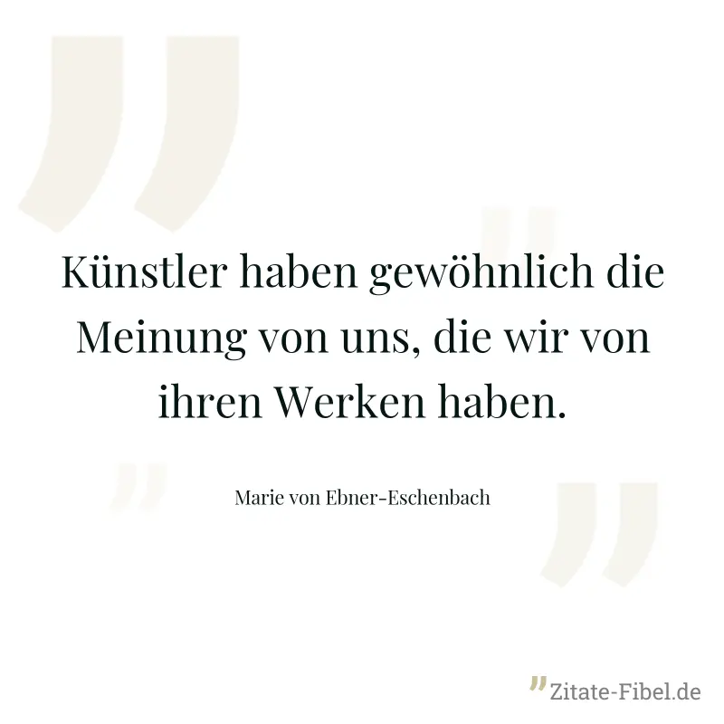 Künstler haben gewöhnlich die Meinung von uns, die wir von ihren Werken haben. - Marie von Ebner-Eschenbach