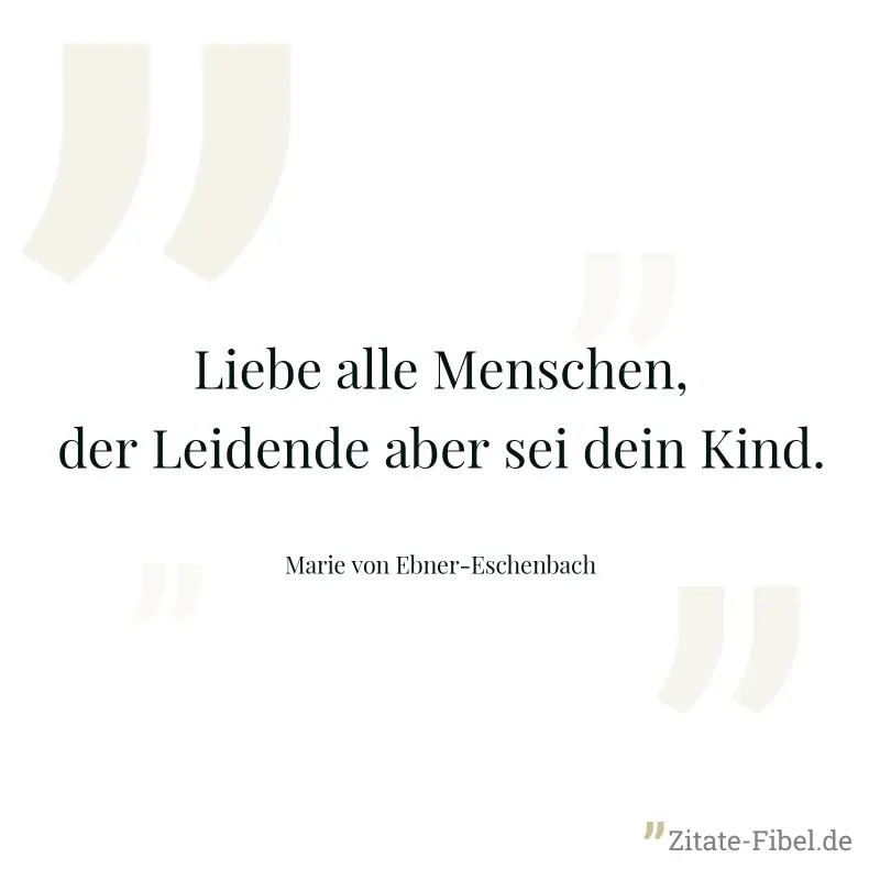 Liebe alle Menschen, der Leidende aber sei dein Kind. - Marie von Ebner-Eschenbach