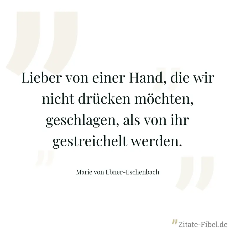 Lieber von einer Hand, die wir nicht drücken möchten, geschlagen, als von ihr gestreichelt werden. - Marie von Ebner-Eschenbach