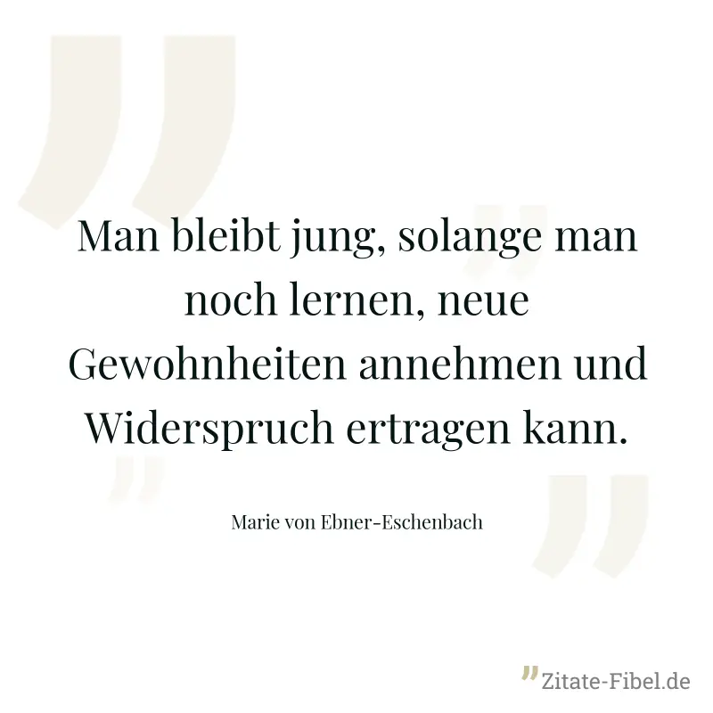 Man bleibt jung, solange man noch lernen, neue Gewohnheiten annehmen und Widerspruch ertragen kann. - Marie von Ebner-Eschenbach