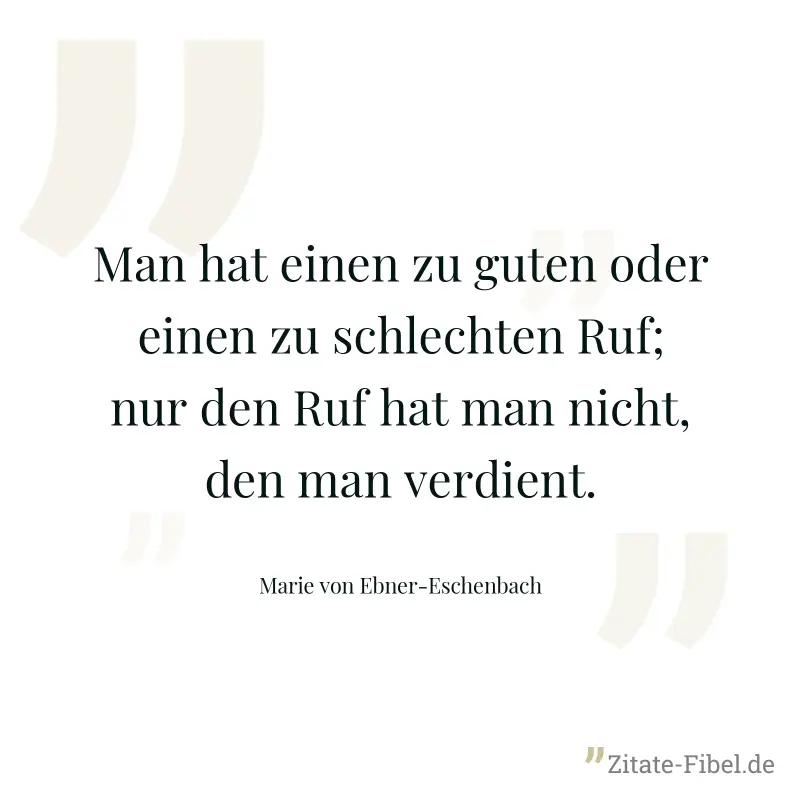 Man hat einen zu guten oder einen zu schlechten Ruf; nur den Ruf hat man nicht, den man verdient. - Marie von Ebner-Eschenbach