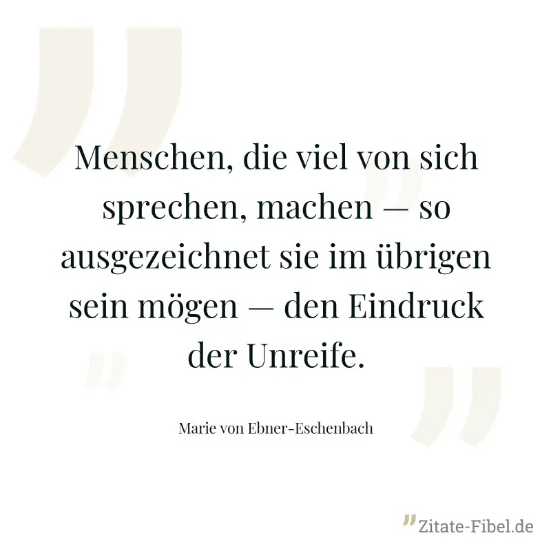 Menschen, die viel von sich sprechen, machen — so ausgezeichnet sie im übrigen sein mögen — den Eindruck der Unreife. - Marie von Ebner-Eschenbach