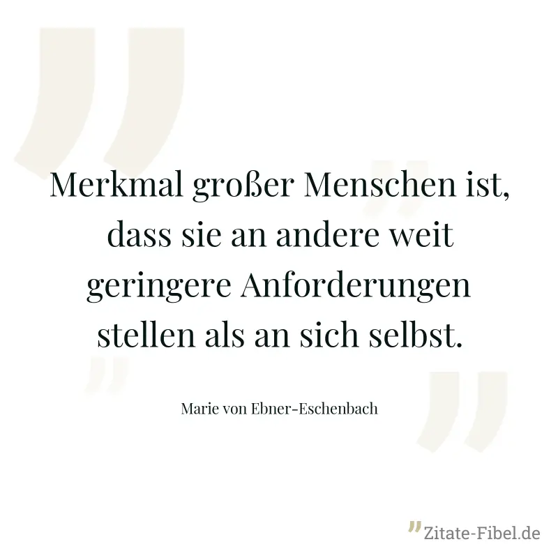 Merkmal großer Menschen ist, dass sie an andere weit geringere Anforderungen stellen als an sich selbst. - Marie von Ebner-Eschenbach