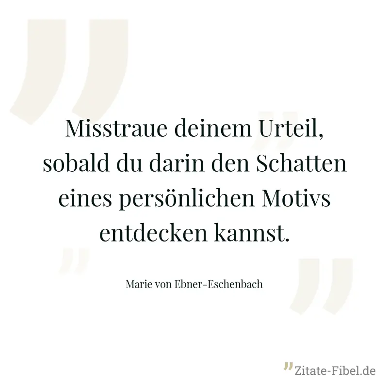 Misstraue deinem Urteil, sobald du darin den Schatten eines persönlichen Motivs entdecken kannst. - Marie von Ebner-Eschenbach