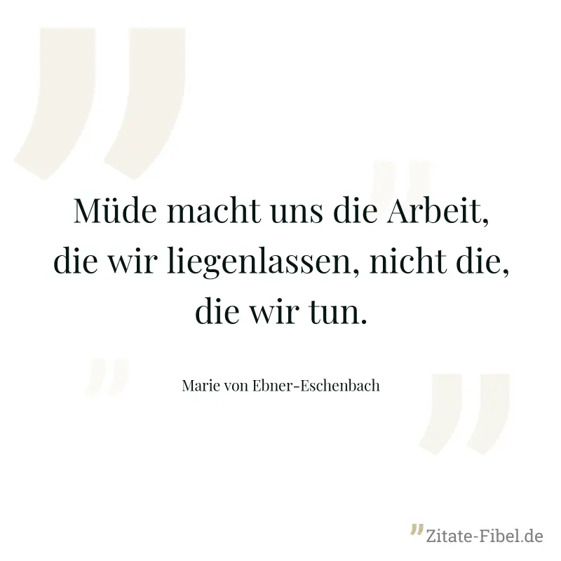 Müde macht uns die Arbeit, die wir liegenlassen, nicht die, die wir tun. - Marie von Ebner-Eschenbach