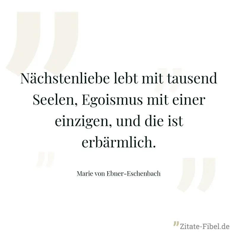Nächstenliebe lebt mit tausend Seelen, Egoismus mit einer einzigen, und die ist erbärmlich. - Marie von Ebner-Eschenbach