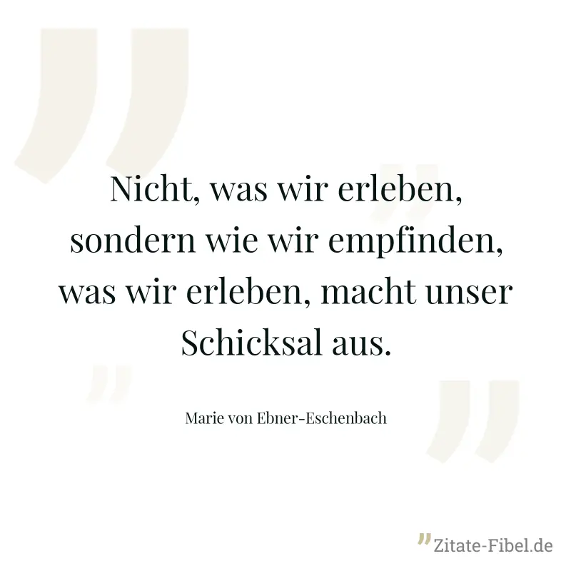 Nicht, was wir erleben, sondern wie wir empfinden, was wir erleben, macht unser Schicksal aus. - Marie von Ebner-Eschenbach