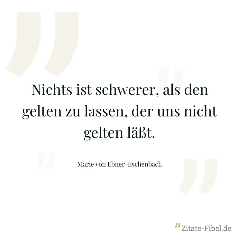 Nichts ist schwerer, als den gelten zu lassen, der uns nicht gelten läßt. - Marie von Ebner-Eschenbach