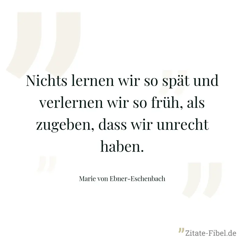 Nichts lernen wir so spät und verlernen wir so früh, als zugeben, dass wir unrecht haben. - Marie von Ebner-Eschenbach