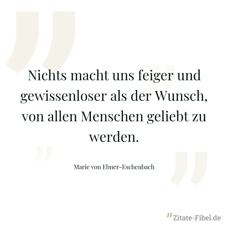 Nichts macht uns feiger und gewissenloser als der Wunsch, von allen Menschen geliebt zu werden. - Marie von Ebner-Eschenbach