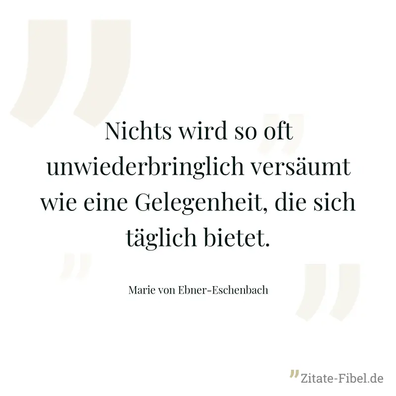 Nichts wird so oft unwiederbringlich versäumt wie eine Gelegenheit, die sich täglich bietet. - Marie von Ebner-Eschenbach