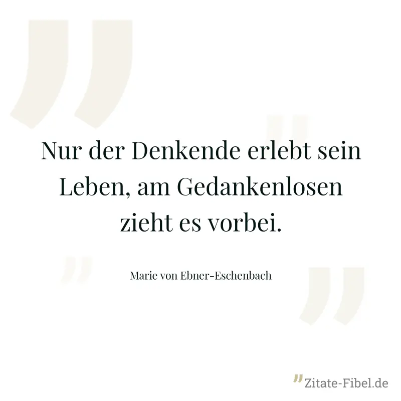 Nur der Denkende erlebt sein Leben, am Gedankenlosen zieht es vorbei. - Marie von Ebner-Eschenbach