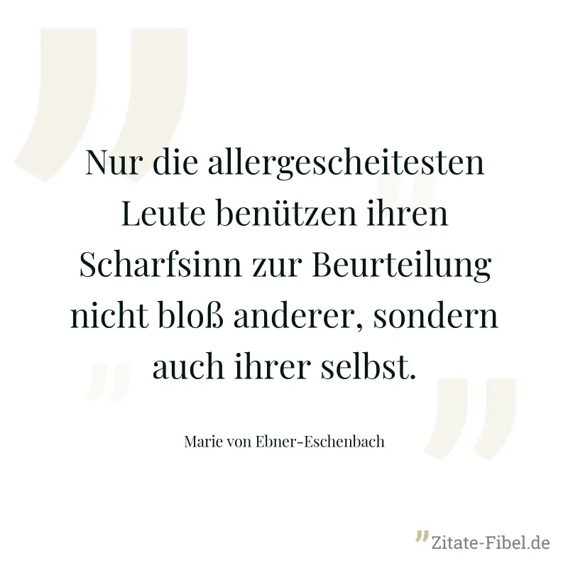 Nur die allergescheitesten Leute benützen ihren Scharfsinn zur Beurteilung nicht bloß anderer, sondern auch ihrer selbst. - Marie von Ebner-Eschenbach