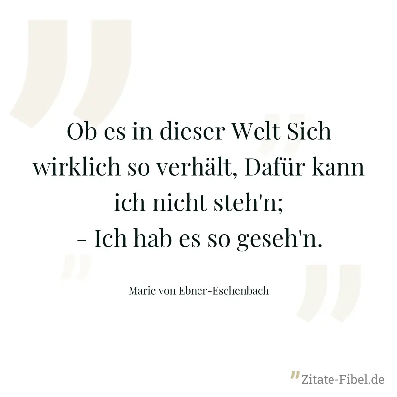 Ob es in dieser Welt Sich wirklich so verhält, Dafür kann ich nicht steh'n; - Ich hab es so geseh'n. - Marie von Ebner-Eschenbach