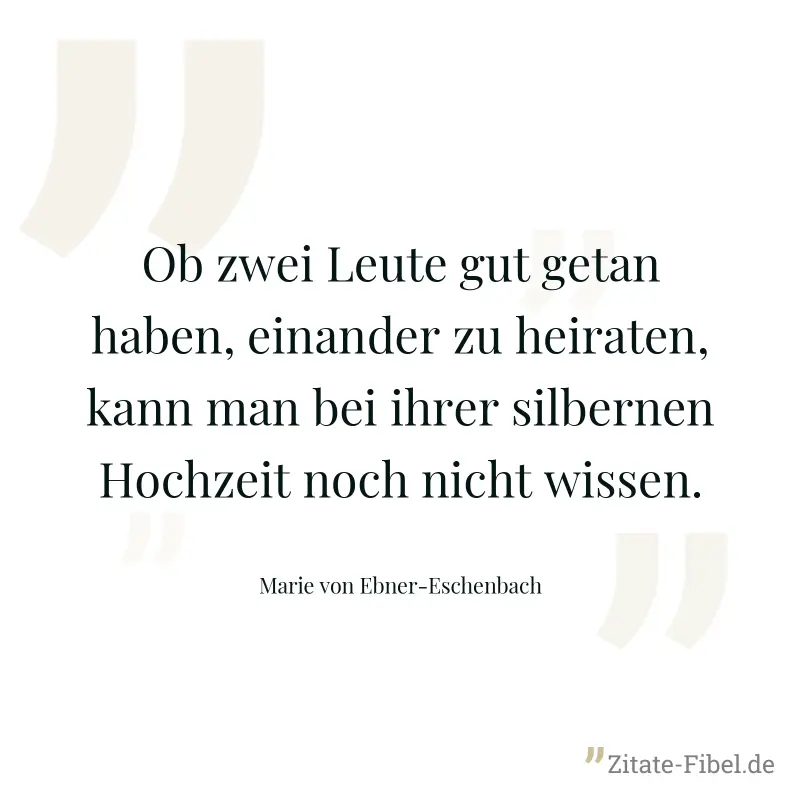 Ob zwei Leute gut getan haben, einander zu heiraten, kann man bei ihrer silbernen Hochzeit noch nicht wissen. - Marie von Ebner-Eschenbach
