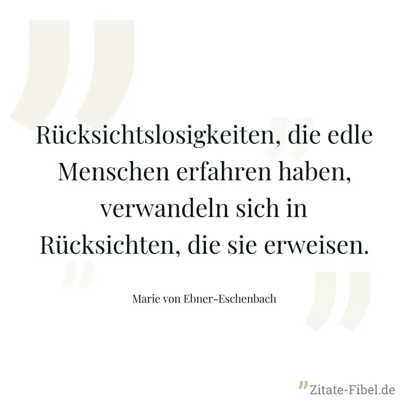 Rücksichtslosigkeiten, die edle Menschen erfahren haben, verwandeln sich in Rücksichten, die sie erweisen. - Marie von Ebner-Eschenbach