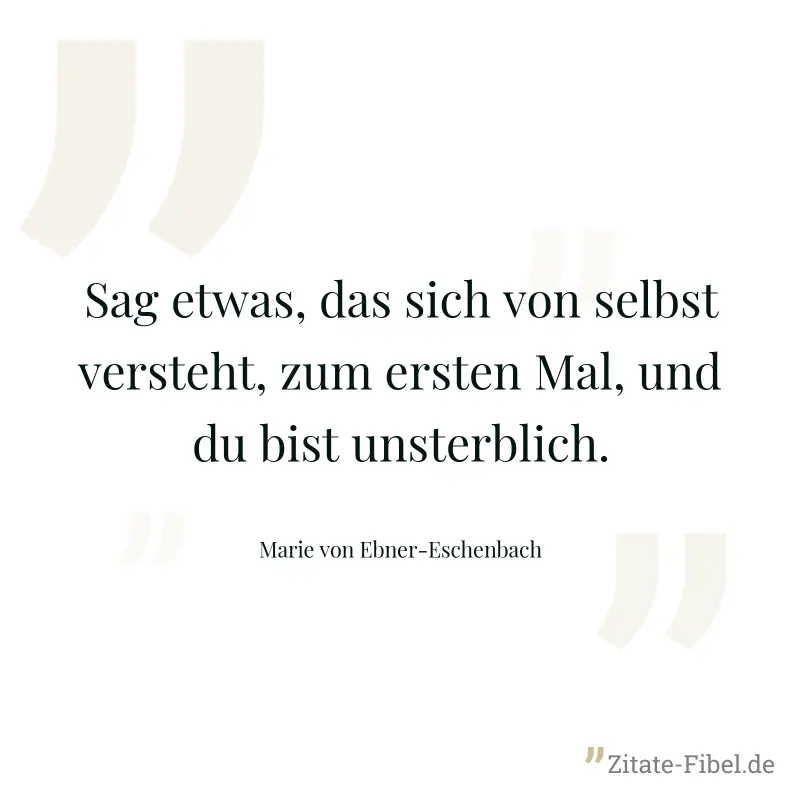 Sag etwas, das sich von selbst versteht, zum ersten Mal, und du bist unsterblich. - Marie von Ebner-Eschenbach