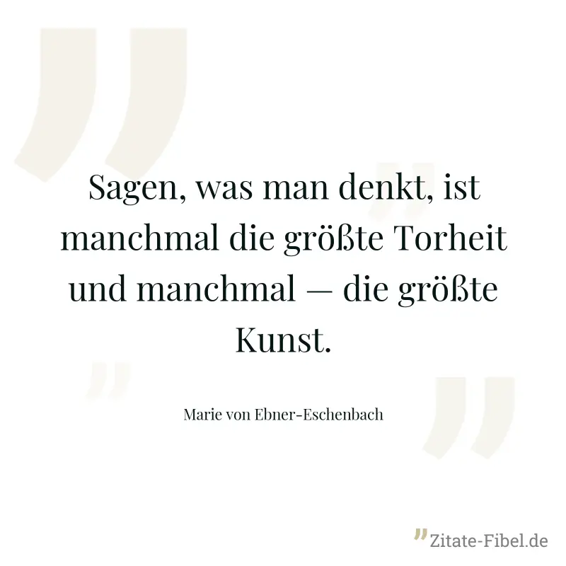 Sagen, was man denkt, ist manchmal die größte Torheit und manchmal — die größte Kunst. - Marie von Ebner-Eschenbach