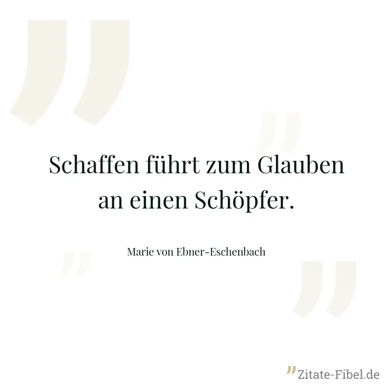 Schaffen führt zum Glauben an einen Schöpfer. - Marie von Ebner-Eschenbach