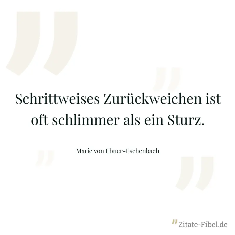 Schrittweises Zurückweichen ist oft schlimmer als ein Sturz. - Marie von Ebner-Eschenbach