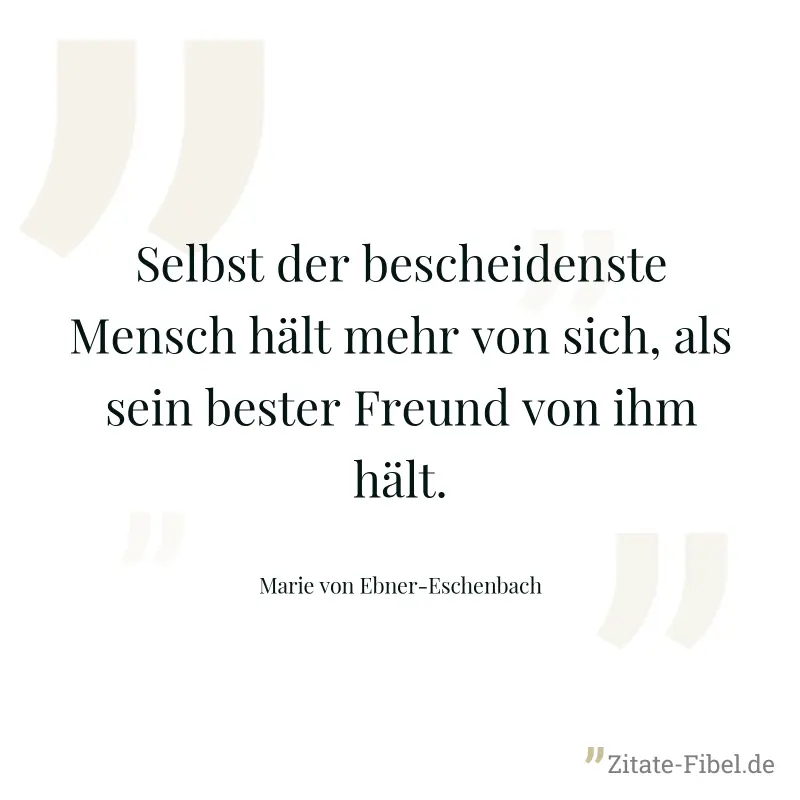 Selbst der bescheidenste Mensch hält mehr von sich, als sein bester Freund von ihm hält. - Marie von Ebner-Eschenbach
