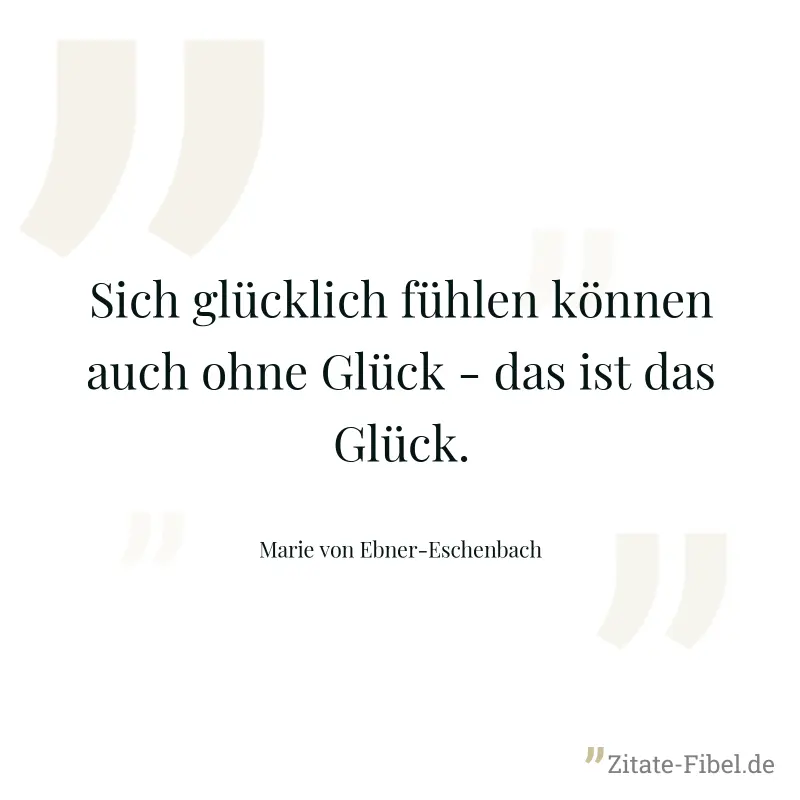 Sich glücklich fühlen können auch ohne Glück - das ist das Glück. - Marie von Ebner-Eschenbach
