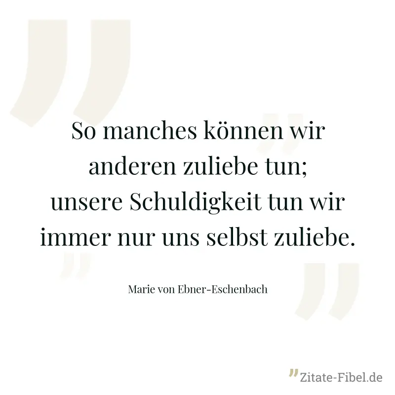So manches können wir anderen zuliebe tun; unsere Schuldigkeit tun wir immer nur uns selbst zuliebe. - Marie von Ebner-Eschenbach