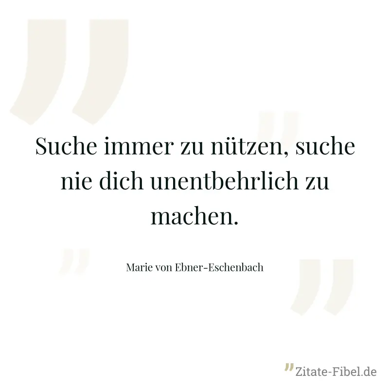 Suche immer zu nützen, suche nie dich unentbehrlich zu machen. - Marie von Ebner-Eschenbach