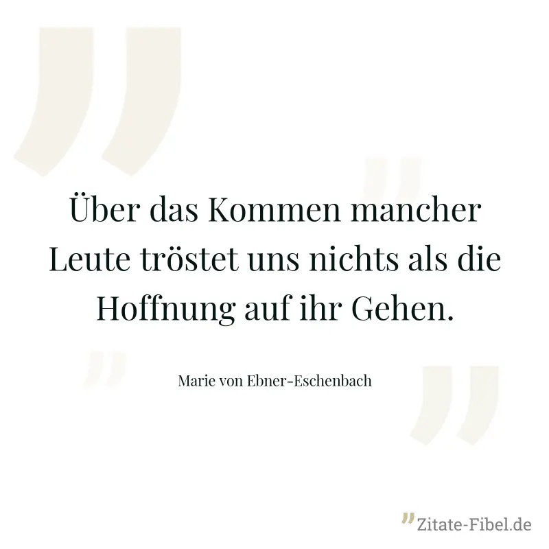 Über das Kommen mancher Leute tröstet uns nichts als die Hoffnung auf ihr Gehen. - Marie von Ebner-Eschenbach