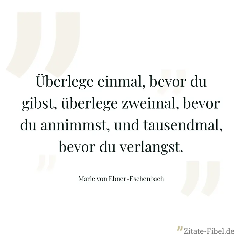 Überlege einmal, bevor du gibst, überlege zweimal, bevor du annimmst, und tausendmal, bevor du verlangst. - Marie von Ebner-Eschenbach