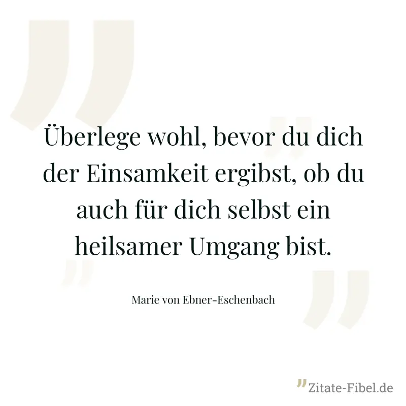 Überlege wohl, bevor du dich der Einsamkeit ergibst, ob du auch für dich selbst ein heilsamer Umgang bist. - Marie von Ebner-Eschenbach