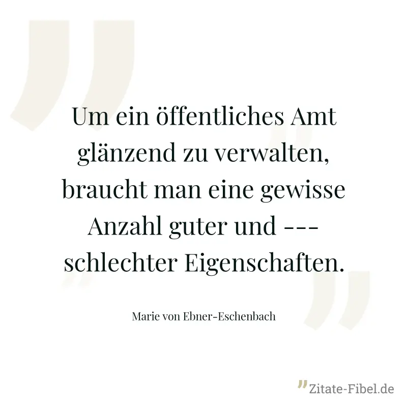 Um ein öffentliches Amt glänzend zu verwalten, braucht man eine gewisse Anzahl guter und --- schlechter Eigenschaften. - Marie von Ebner-Eschenbach