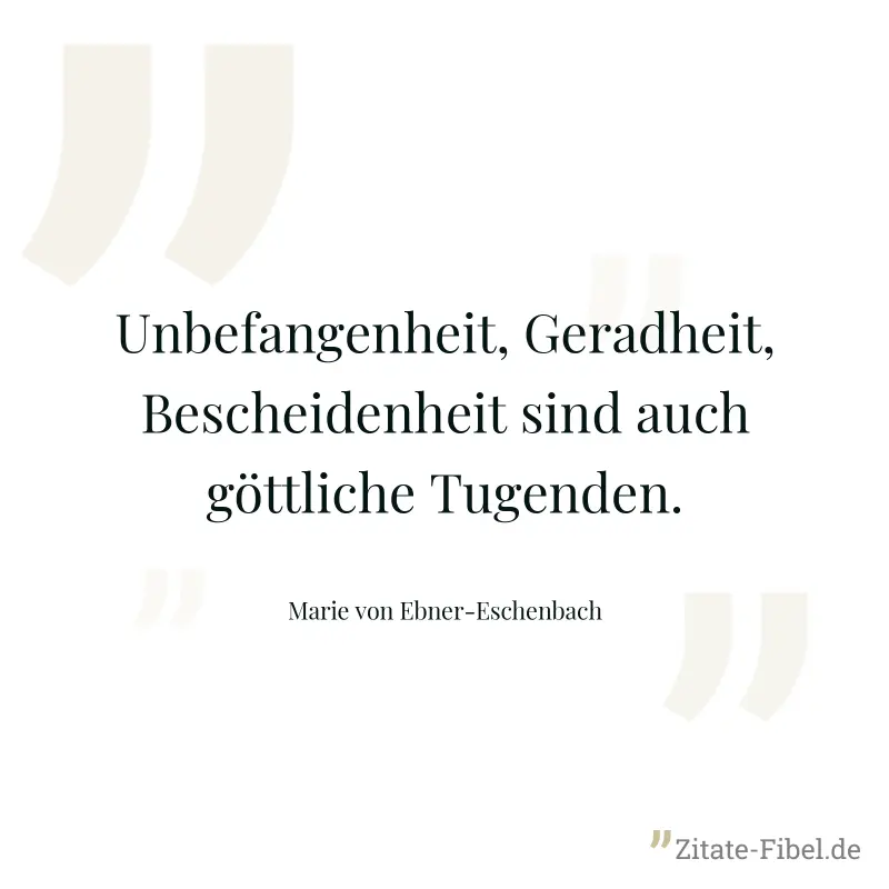 Unbefangenheit, Geradheit, Bescheidenheit sind auch göttliche Tugenden. - Marie von Ebner-Eschenbach