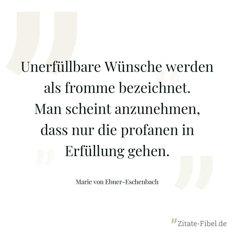 Unerfüllbare Wünsche werden als fromme bezeichnet. Man scheint anzunehmen, dass nur die profanen in Erfüllung gehen. - Marie von Ebner-Eschenbach