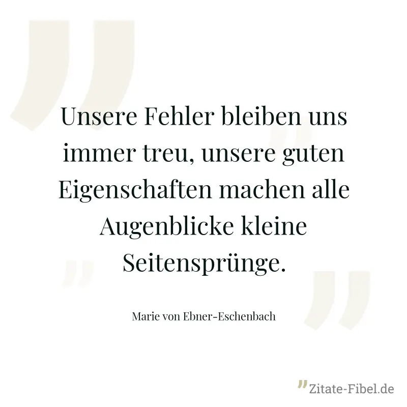 Unsere Fehler bleiben uns immer treu, unsere guten Eigenschaften machen alle Augenblicke kleine Seitensprünge. - Marie von Ebner-Eschenbach