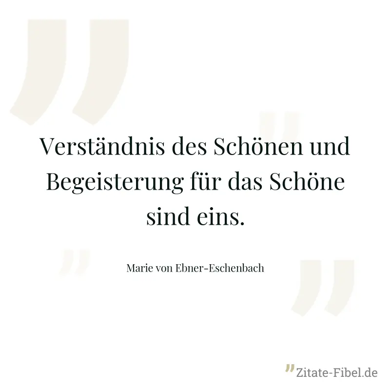 Verständnis des Schönen und Begeisterung für das Schöne sind eins. - Marie von Ebner-Eschenbach