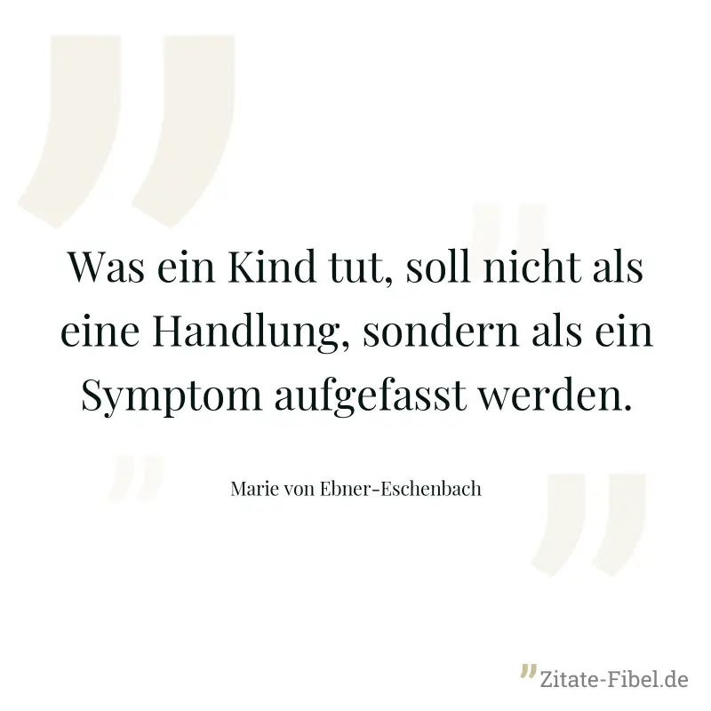 Was ein Kind tut, soll nicht als eine Handlung, sondern als ein Symptom aufgefasst werden. - Marie von Ebner-Eschenbach
