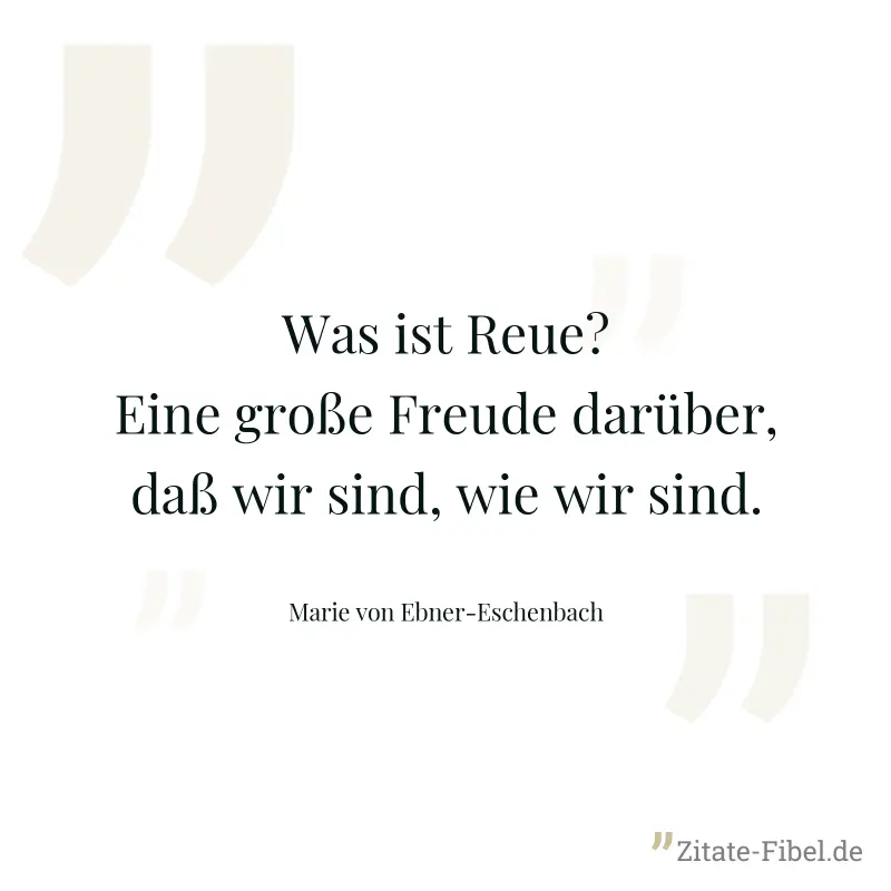 Was ist Reue? Eine große Freude darüber, daß wir sind, wie wir sind. - Marie von Ebner-Eschenbach