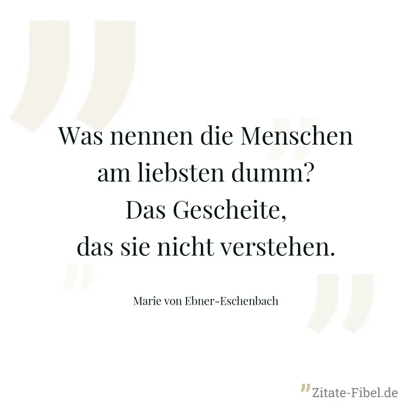 Was nennen die Menschen am liebsten dumm? Das Gescheite, das sie nicht verstehen. - Marie von Ebner-Eschenbach