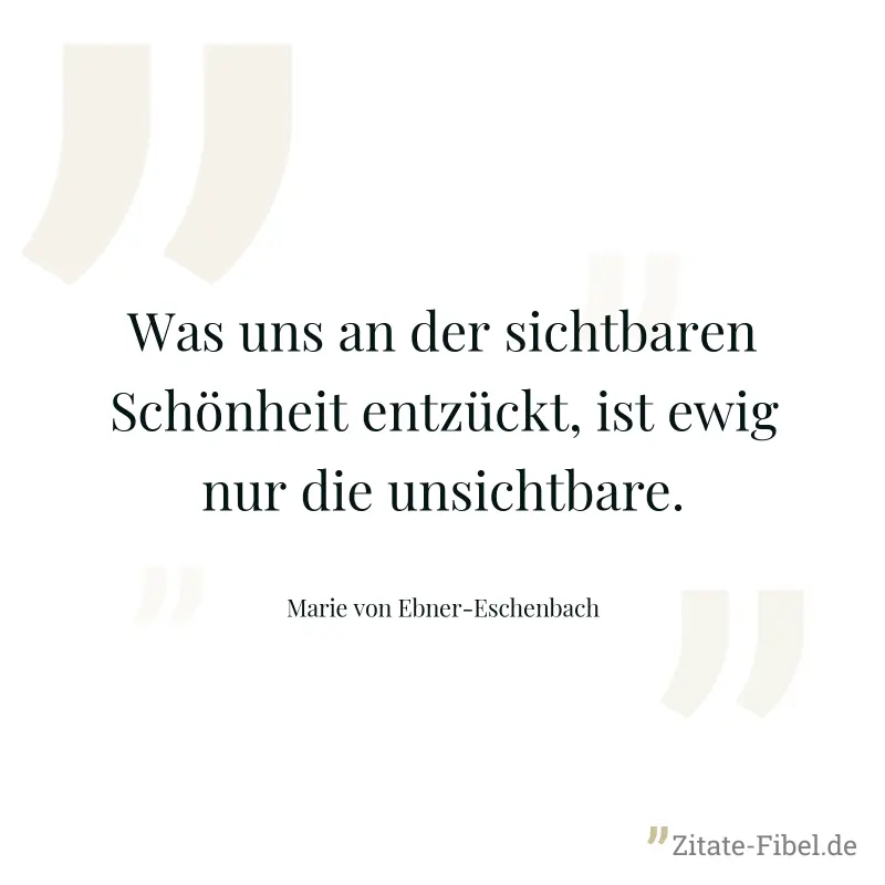 Was uns an der sichtbaren Schönheit entzückt, ist ewig nur die unsichtbare. - Marie von Ebner-Eschenbach